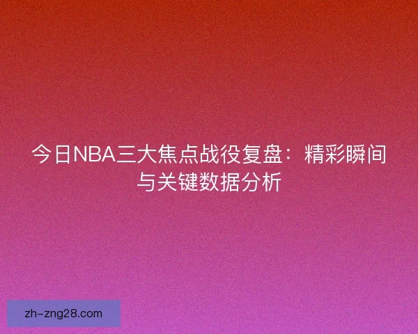 今日NBA三大焦点战役复盘：精彩瞬间与关键数据分析