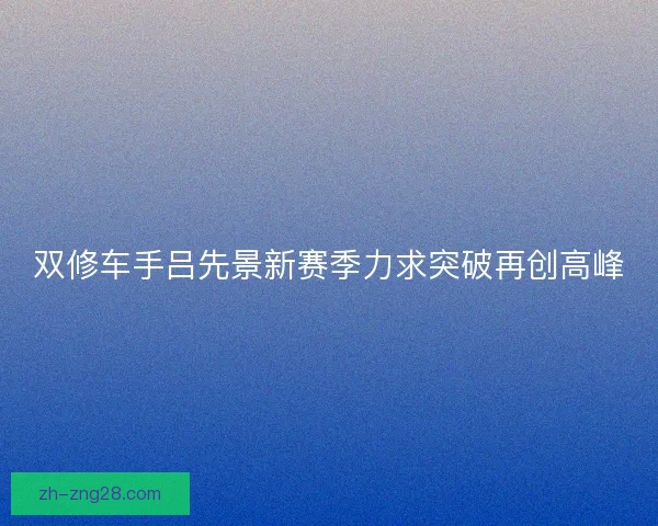 双修车手吕先景新赛季力求突破再创高峰